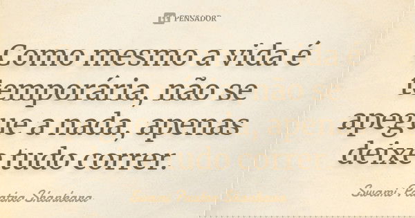Como mesmo a vida é temporária, não se apegue a nada, apenas deixe tudo correr.... Frase de Swami Paatra Shankara.