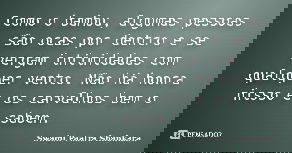 Como o bambu, algumas pessoas são ocas por dentro e se vergam intimidadas com qualquer vento. Não há honra nisso e os carvalhos bem o sabem.... Frase de Swami Paatra Shankara.