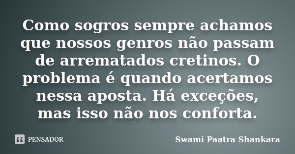 Como sogros sempre achamos que nossos genros não passam de arrematados cretinos. O problema é quando acertamos nessa aposta. Há exceções, mas isso não nos confo... Frase de Swami Paatra Shankara.