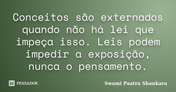 Conceitos são externados quando não há lei que impeça isso. Leis podem impedir a exposição, nunca o pensamento.... Frase de Swami Paatra Shankara.