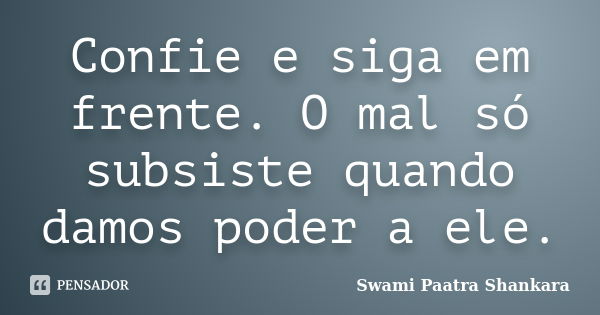 Confie e siga em frente. O mal só subsiste quando damos poder a ele.... Frase de Swami Paatra Shankara.