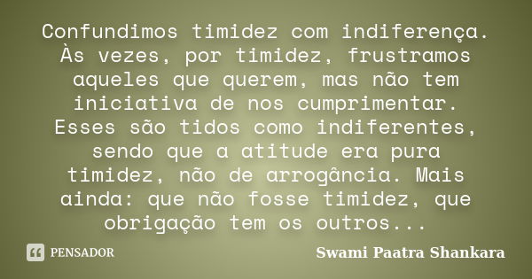 Confundimos timidez com indiferença. Às vezes, por timidez, frustramos aqueles que querem, mas não tem iniciativa de nos cumprimentar. Esses são tidos como indi... Frase de Swami Paatra Shankara.