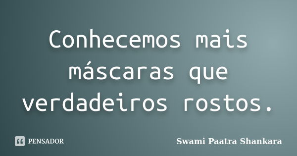 Conhecemos mais máscaras que verdadeiros rostos.... Frase de Swami Paatra Shankara.