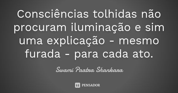 Consciências tolhidas não procuram iluminação e sim uma explicação - mesmo furada - para cada ato.... Frase de Swami Paatra Shankara.