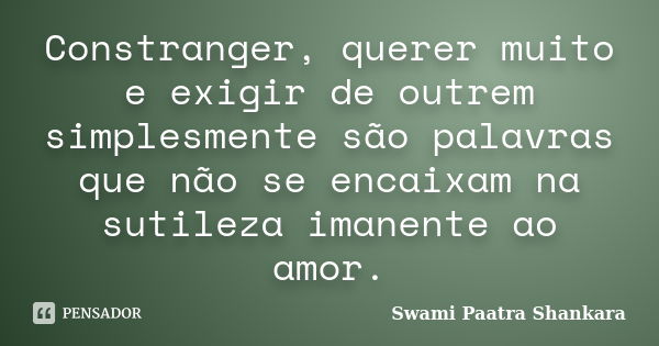 Constranger, querer muito e exigir de outrem simplesmente são palavras que não se encaixam na sutileza imanente ao amor.... Frase de Swami Paatra Shankara.