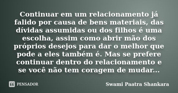 Continuar em um relacionamento já falido por causa de bens materiais, das dívidas assumidas ou dos filhos é uma escolha, assim como abrir mão dos próprios desej... Frase de Swami Paatra Shankara.