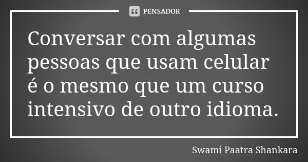 Conversar com algumas pessoas que usam celular é o mesmo que um curso intensivo de outro idioma.... Frase de Swami Paatra Shankara.