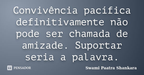 Convivência pacífica definitivamente não pode ser chamada de amizade. Suportar seria a palavra.... Frase de Swami Paatra Shankara.