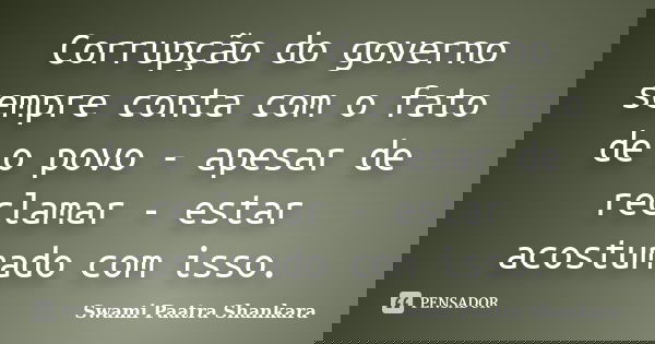 Corrupção do governo sempre conta com o fato de o povo - apesar de reclamar - estar acostumado com isso.... Frase de Swami Paatra Shankara.
