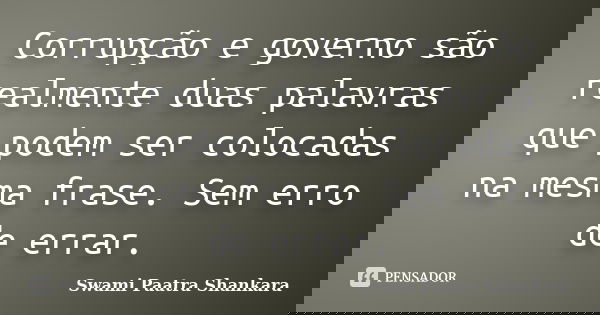 Corrupção e governo são realmente duas palavras que podem ser colocadas na mesma frase. Sem erro de errar.... Frase de Swami Paatra Shankara.
