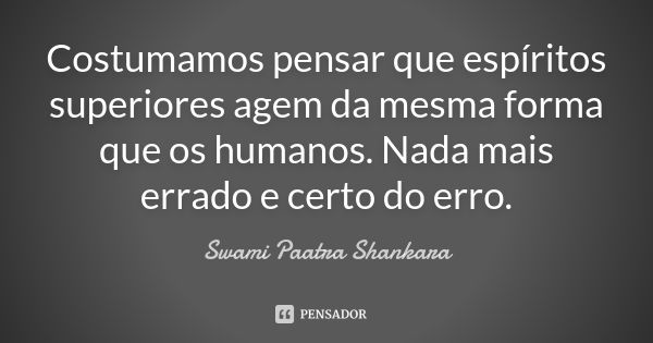 Costumamos pensar que espíritos superiores agem da mesma forma que os humanos. Nada mais errado e certo do erro.... Frase de Swami Paatra Shankara.