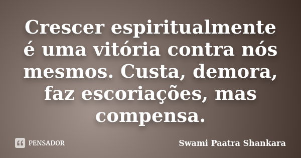 Crescer espiritualmente é uma vitória contra nós mesmos. Custa, demora, faz escoriações, mas compensa.... Frase de Swami Paatra Shankara.