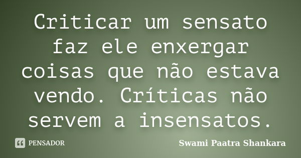 Criticar um sensato faz ele enxergar coisas que não estava vendo. Críticas não servem a insensatos.... Frase de Swami Paatra Shankara.