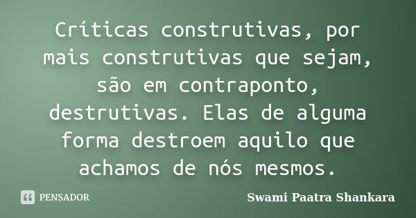 Críticas construtivas, por mais construtivas que sejam, são em contraponto, destrutivas. Elas de alguma forma destroem aquilo que achamos de nós mesmos.... Frase de Swami Paatra Shankara.