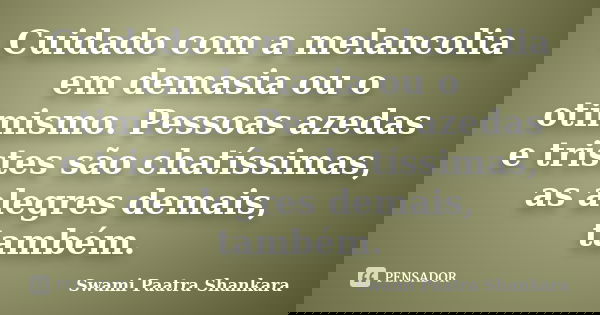Cuidado com a melancolia em demasia ou o otimismo. Pessoas azedas e tristes são chatíssimas, as alegres demais, também.... Frase de Swami Paatra Shankara.