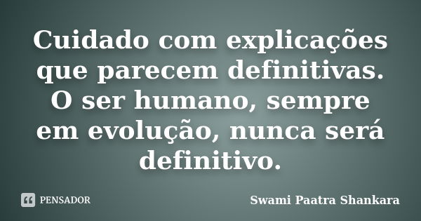 Cuidado com explicações que parecem definitivas. O ser humano, sempre em evolução, nunca será definitivo.... Frase de Swami Paatra Shankara.