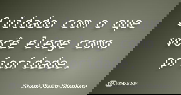 Cuidado com o que você elege como prioridade.... Frase de Swami Paatra Shankara.