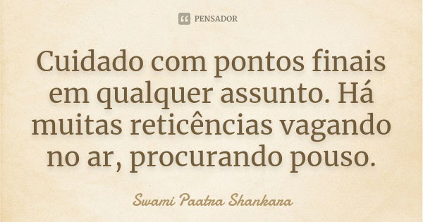 Cuidado com pontos finais em qualquer assunto. Há muitas reticências vagando no ar, procurando pouso.... Frase de Swami Paatra Shankara.