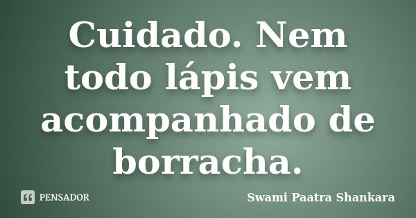 Cuidado. Nem todo lápis vem acompanhado de borracha.... Frase de Swami Paatra Shankara.