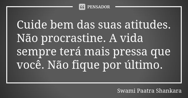 Cuide bem das suas atitudes. Não procrastine. A vida sempre terá mais pressa que você. Não fique por último.... Frase de Swami Paatra Shankara.