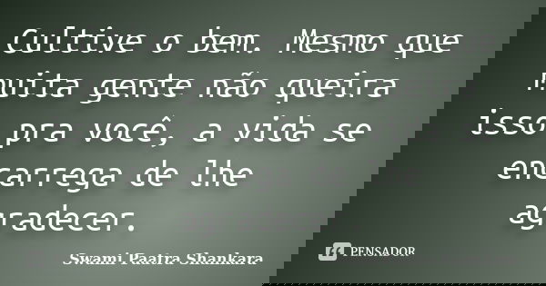 Cultive o bem. Mesmo que muita gente não queira isso pra você, a vida se encarrega de lhe agradecer.... Frase de Swami Paatra Shankara.