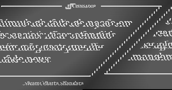 Cúmulo da falta de noção em redes sociais: ficar ofendido se alguém não gosta que lhe mandem fake news.... Frase de Swami Paatra Shankara.