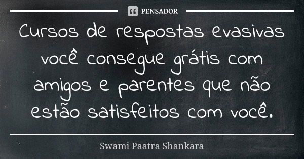 Cursos de respostas evasivas você consegue grátis com amigos e parentes que não estão satisfeitos com você.... Frase de Swami Paatra Shankara.