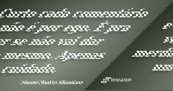 Curto cada comentário e não é por ego. É pra ver se não vai dar merda mesmo. Apenas um cuidado.... Frase de Swami Paatra Shankara.