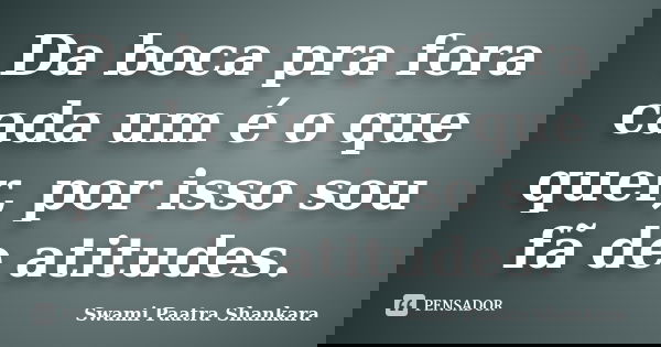 Da boca pra fora cada um é o que quer, por isso sou fã de atitudes.... Frase de Swami Paatra Shankara.