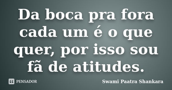 Da boca pra fora cada um é o que quer, por isso sou fã de atitudes.... Frase de Swami Paatra Shankara.