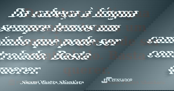 Da cabeça à língua sempre temos um caminho que pode ser controlado. Basta querer.... Frase de Swami Paatra Shankara.
