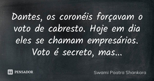 Dantes, os coronéis forçavam o voto de cabresto. Hoje em dia eles se chamam empresários. Voto é secreto, mas...... Frase de Swami Paatra Shankara.