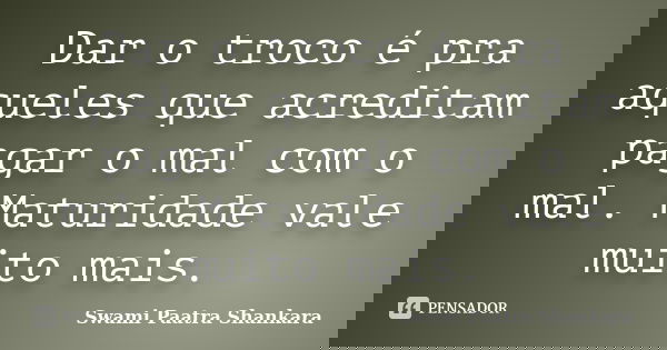 Dar o troco é pra aqueles que acreditam pagar o mal com o mal. Maturidade vale muito mais.... Frase de Swami Paatra Shankara.