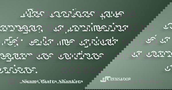 Das coisas que carrego, a primeira é a fé; ela me ajuda a carregar as outras coisas.... Frase de Swami Paatra Shankara.