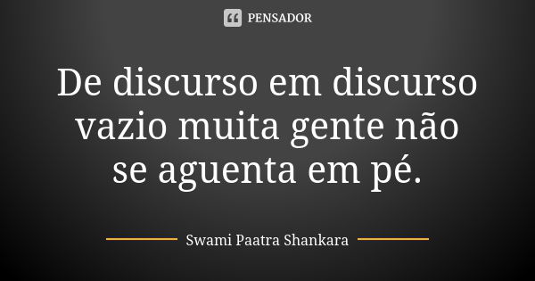 De discurso em discurso vazio muita gente não se aguenta em pé.... Frase de Swami Paatra Shankara.