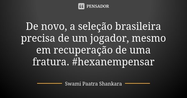 De novo, a seleção brasileira precisa de um jogador, mesmo em recuperação de uma fratura. #hexanempensar... Frase de Swami Paatra Shankara.