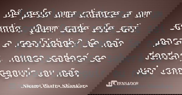 Dê pelo uma chance a um sonho. Quem sabe ele sai para a realidade? Se não tentar, nunca saberá se vai conseguir ou não.... Frase de Swami Paatra Shankara.
