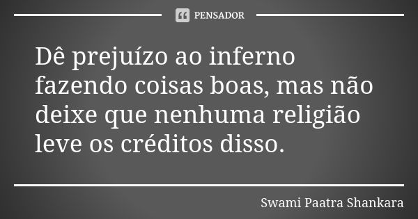 Dê prejuízo ao inferno fazendo coisas boas, mas não deixe que nenhuma religião leve os créditos disso.... Frase de Swami Paatra Shankara.