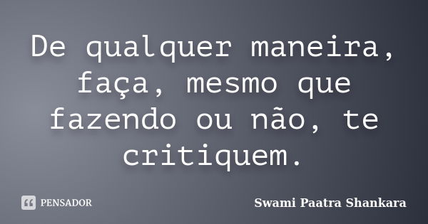 De qualquer maneira, faça, mesmo que fazendo ou não, te critiquem.... Frase de Swami Paatra Shankara.