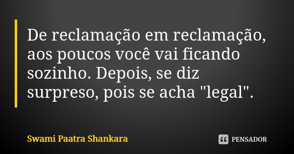 De reclamação em reclamação, aos poucos você vai ficando sozinho. Depois, se diz surpreso, pois se acha "legal".... Frase de Swami Paatra Shankara.