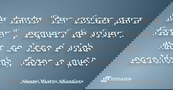 De tanto "ter coisas para fazer", esqueci de viver. Mas se isso é vida escolhida, fazer o quê?... Frase de Swami Paatra Shankara.