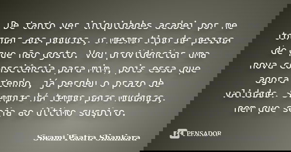 De tanto ver iniquidades acabei por me tornar aos poucos, o mesmo tipo de pessoa de que não gosto. Vou providenciar uma nova consciência para mim, pois essa que... Frase de Swami Paatra Shankara.