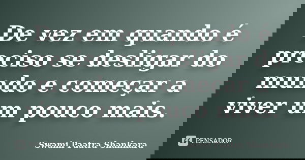 De vez em quando é preciso se desligar do mundo e começar a viver um pouco mais.... Frase de Swami Paatra Shankara.