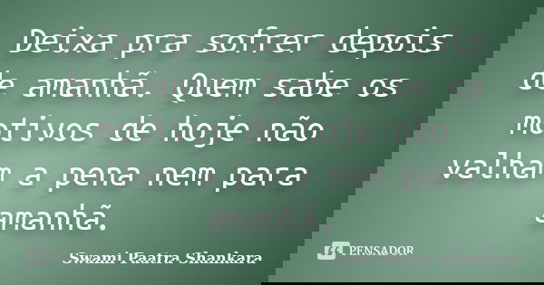Deixa pra sofrer depois de amanhã. Quem sabe os motivos de hoje não valham a pena nem para amanhã.... Frase de Swami Paatra Shankara.