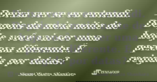 Deixa ver se eu entendi. Depois da meia noite de hoje você vai ser uma pessoa diferente. É regida por datas?... Frase de Swami Paatra Shankara.