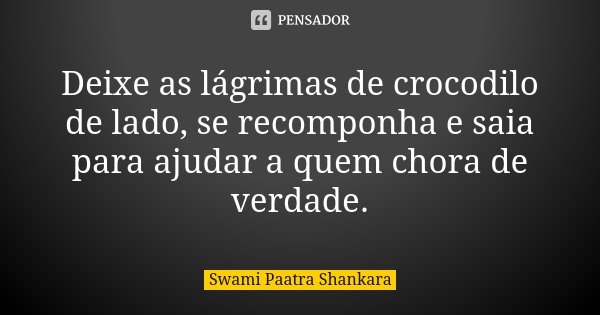 Deixe as lágrimas de crocodilo de lado, se recomponha e saia para ajudar a quem chora de verdade.... Frase de Swami Paatra Shankara.
