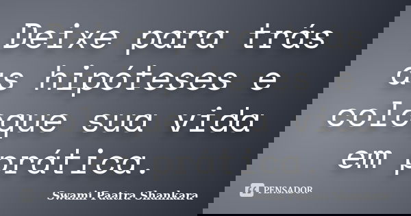 Deixe para trás as hipóteses e coloque sua vida em prática.... Frase de Swami Paatra Shankara.