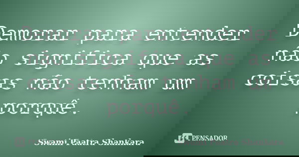 Demorar para entender não significa que as coisas não tenham um porquê.... Frase de Swami Paatra Shankara.