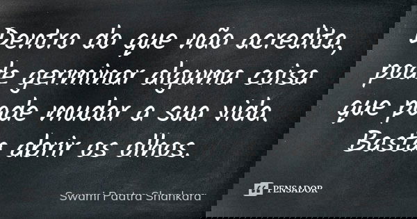 Dentro do que não acredita, pode germinar alguma coisa que pode mudar a sua vida. Basta abrir os olhos.... Frase de Swami Paatra Shankara.