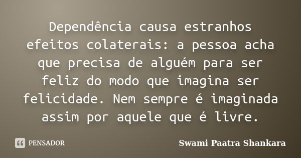 Dependência causa estranhos efeitos colaterais: a pessoa acha que precisa de alguém para ser feliz do modo que imagina ser felicidade. Nem sempre é imaginada as... Frase de Swami Paatra Shankara.